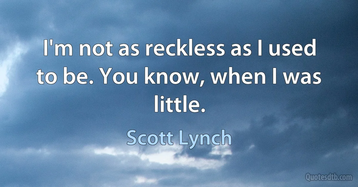 I'm not as reckless as I used to be. You know, when I was little. (Scott Lynch)