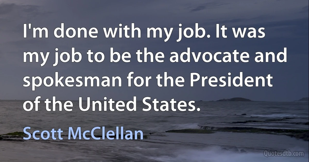 I'm done with my job. It was my job to be the advocate and spokesman for the President of the United States. (Scott McClellan)