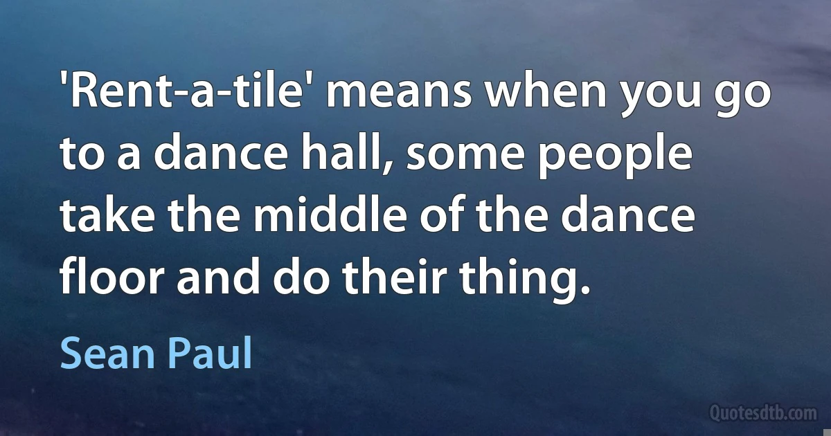 'Rent-a-tile' means when you go to a dance hall, some people take the middle of the dance floor and do their thing. (Sean Paul)