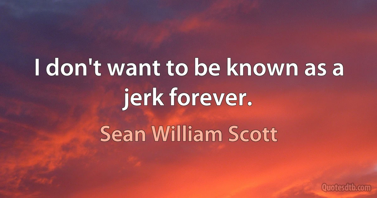 I don't want to be known as a jerk forever. (Sean William Scott)