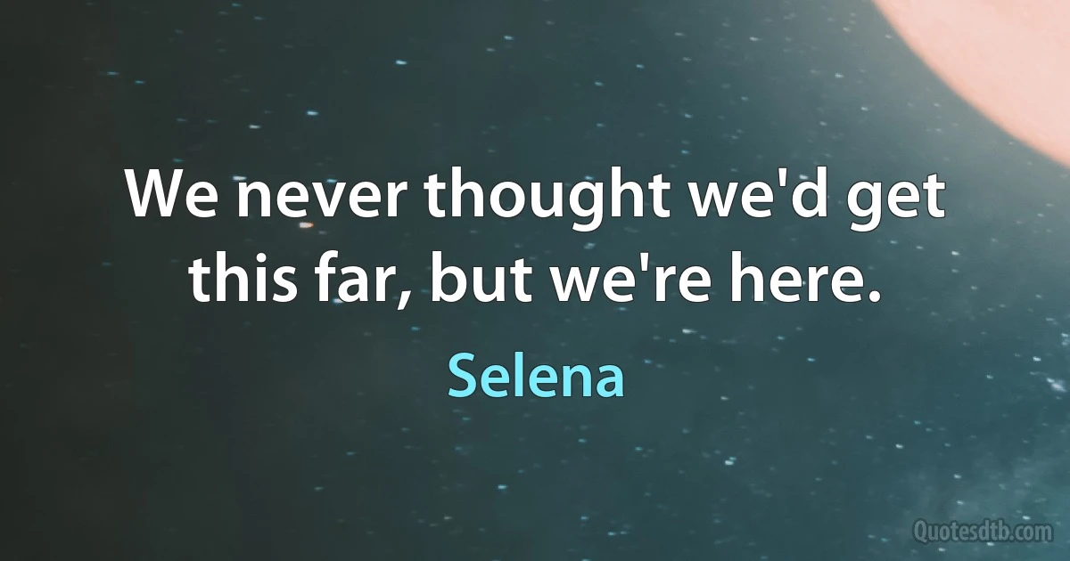 We never thought we'd get this far, but we're here. (Selena)