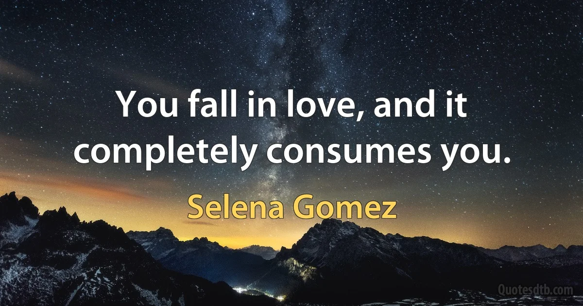 You fall in love, and it completely consumes you. (Selena Gomez)