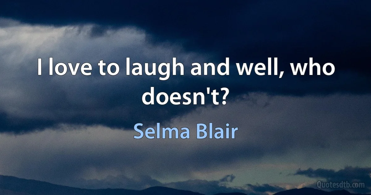 I love to laugh and well, who doesn't? (Selma Blair)