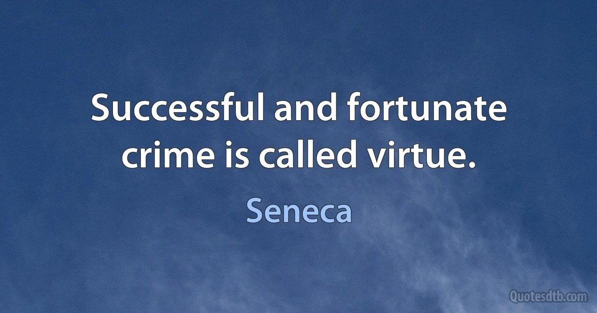 Successful and fortunate crime is called virtue. (Seneca)