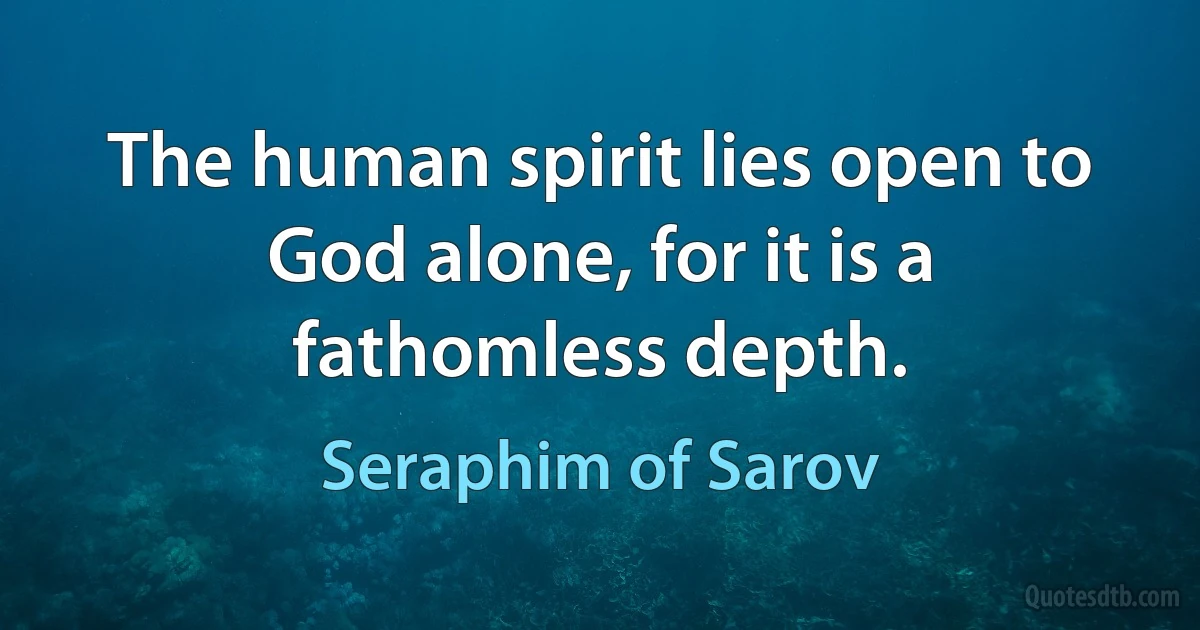 The human spirit lies open to God alone, for it is a fathomless depth. (Seraphim of Sarov)