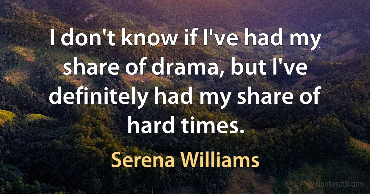 I don't know if I've had my share of drama, but I've definitely had my share of hard times. (Serena Williams)