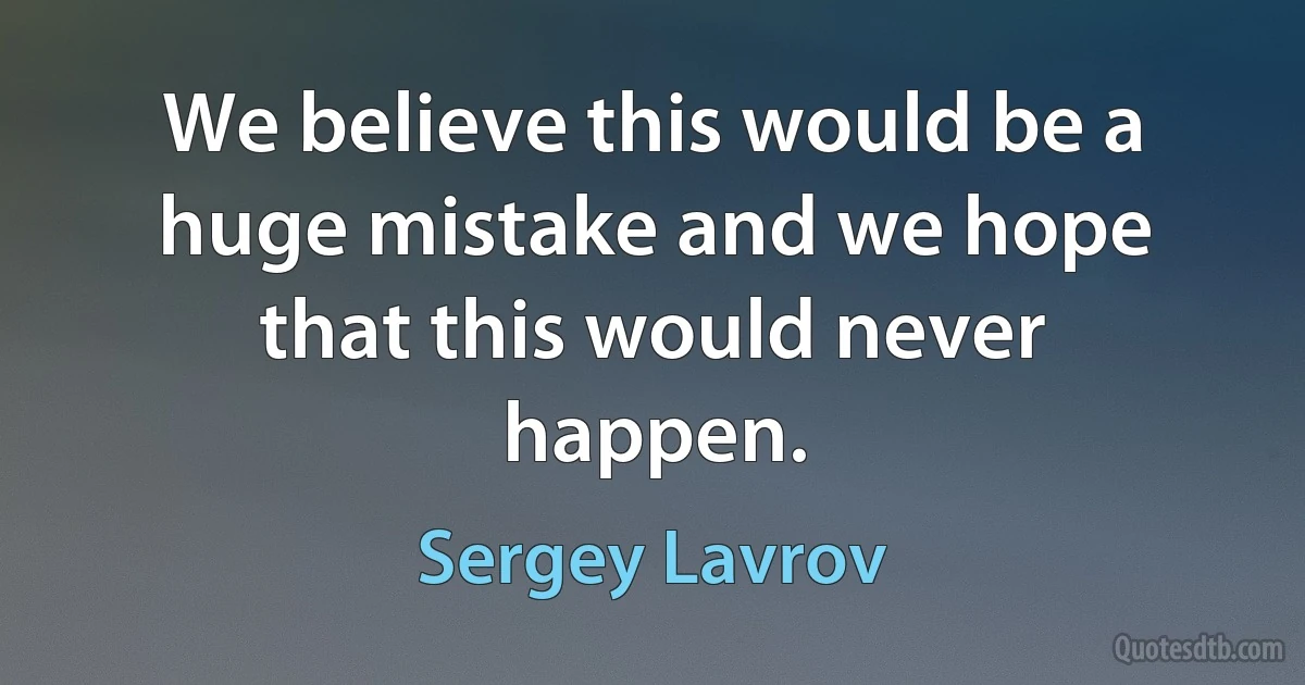 We believe this would be a huge mistake and we hope that this would never happen. (Sergey Lavrov)