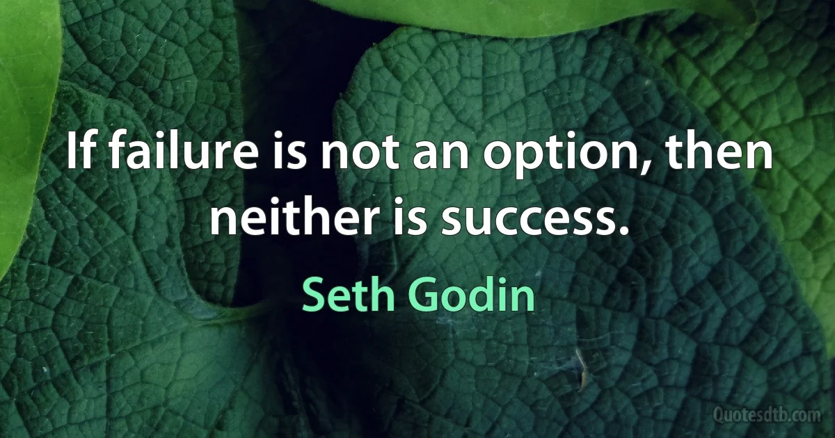 If failure is not an option, then neither is success. (Seth Godin)