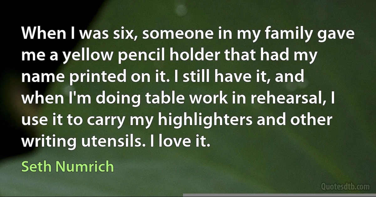 When I was six, someone in my family gave me a yellow pencil holder that had my name printed on it. I still have it, and when I'm doing table work in rehearsal, I use it to carry my highlighters and other writing utensils. I love it. (Seth Numrich)