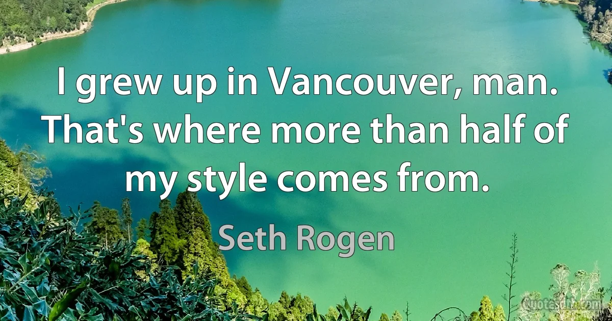 I grew up in Vancouver, man. That's where more than half of my style comes from. (Seth Rogen)