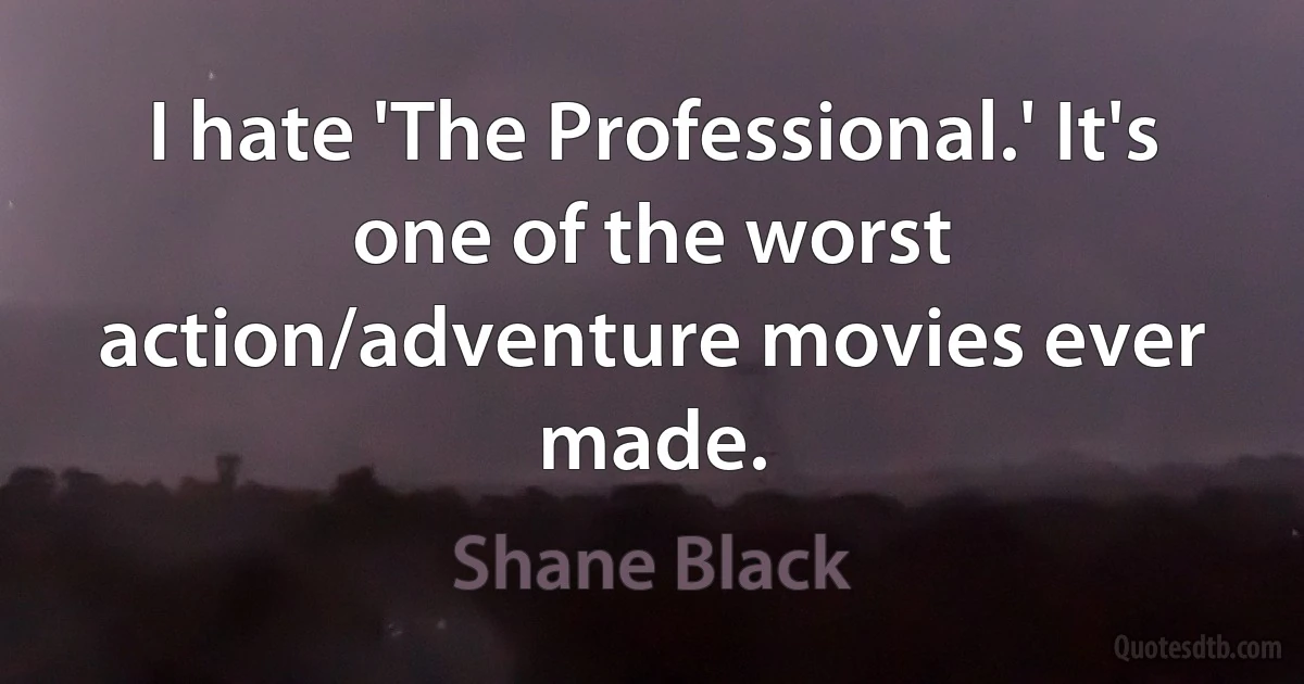 I hate 'The Professional.' It's one of the worst action/adventure movies ever made. (Shane Black)