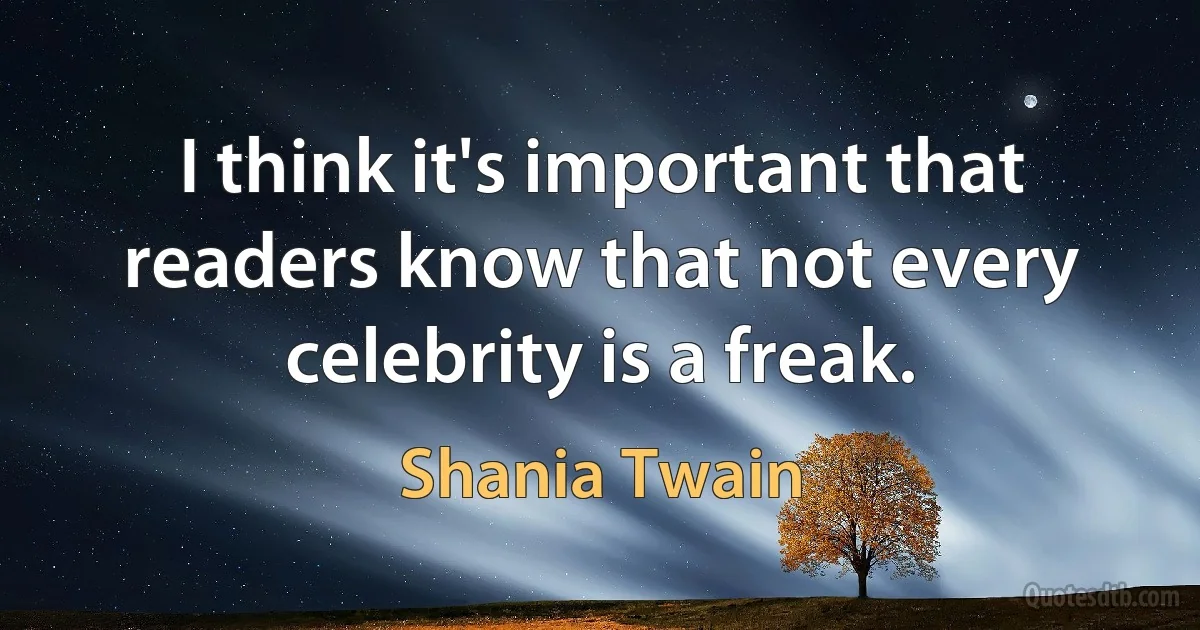 I think it's important that readers know that not every celebrity is a freak. (Shania Twain)