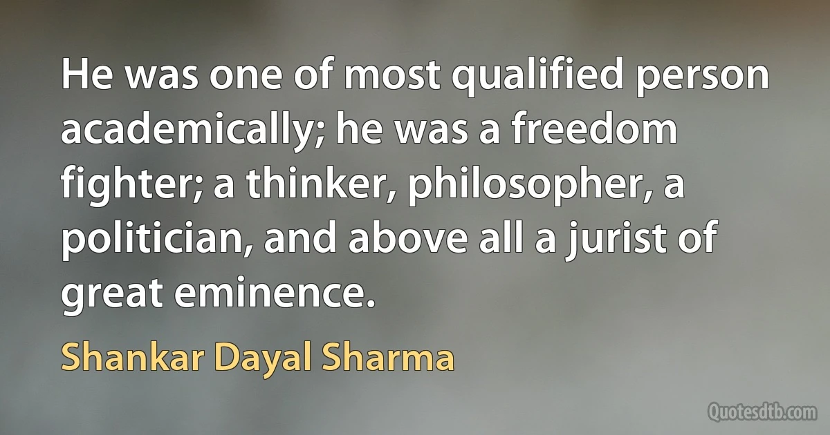 He was one of most qualified person academically; he was a freedom fighter; a thinker, philosopher, a politician, and above all a jurist of great eminence. (Shankar Dayal Sharma)