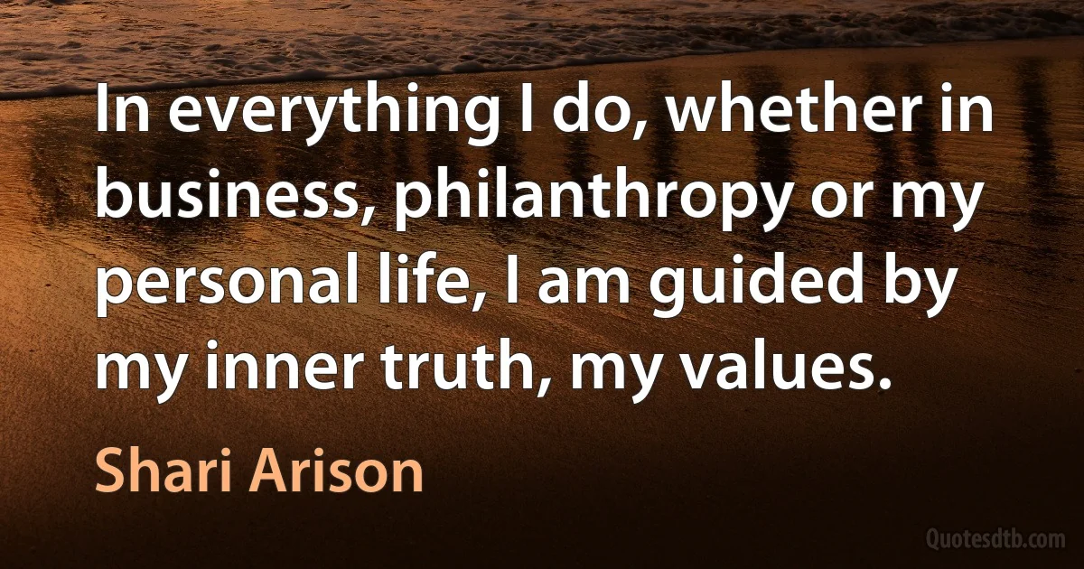 In everything I do, whether in business, philanthropy or my personal life, I am guided by my inner truth, my values. (Shari Arison)