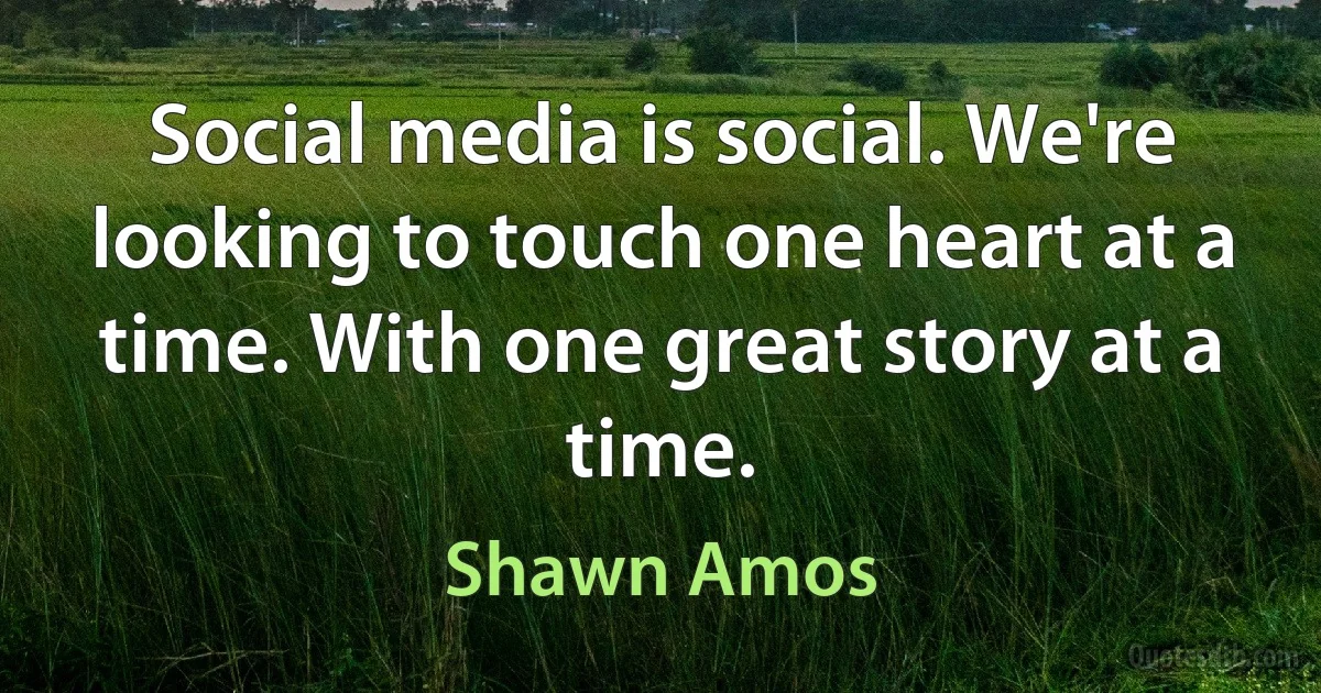 Social media is social. We're looking to touch one heart at a time. With one great story at a time. (Shawn Amos)