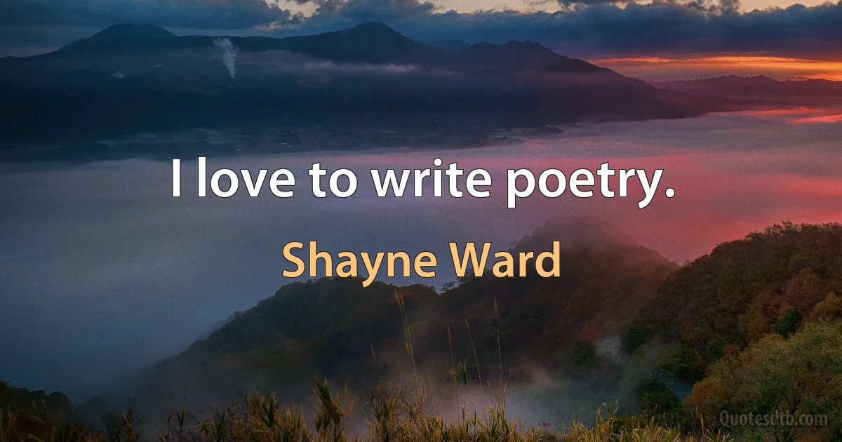 I love to write poetry. (Shayne Ward)