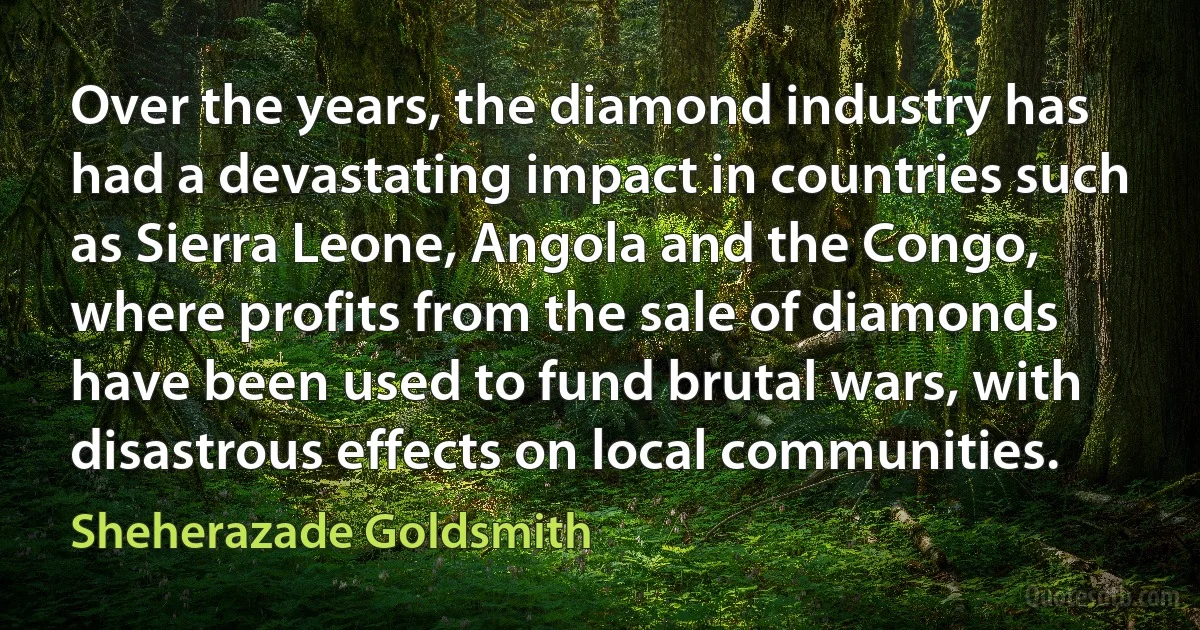 Over the years, the diamond industry has had a devastating impact in countries such as Sierra Leone, Angola and the Congo, where profits from the sale of diamonds have been used to fund brutal wars, with disastrous effects on local communities. (Sheherazade Goldsmith)