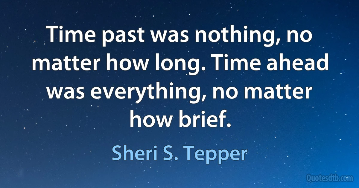 Time past was nothing, no matter how long. Time ahead was everything, no matter how brief. (Sheri S. Tepper)