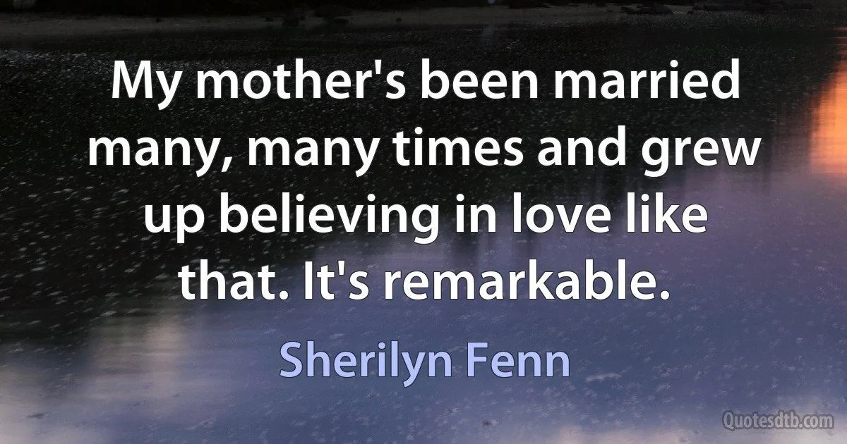 My mother's been married many, many times and grew up believing in love like that. It's remarkable. (Sherilyn Fenn)