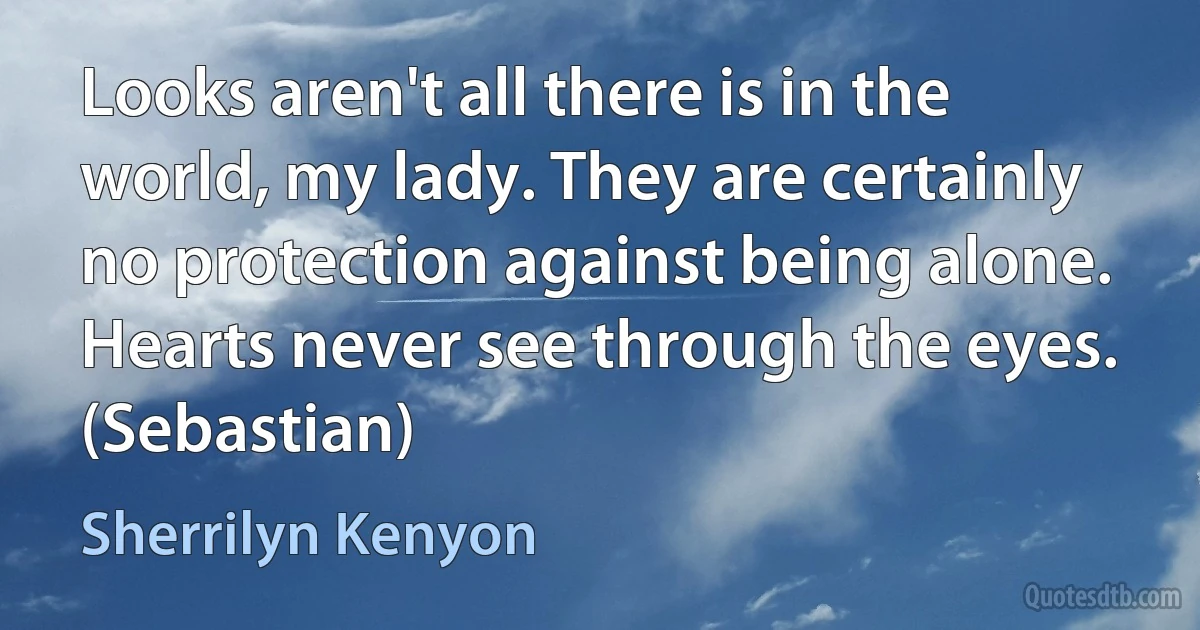 Looks aren't all there is in the world, my lady. They are certainly no protection against being alone. Hearts never see through the eyes. (Sebastian) (Sherrilyn Kenyon)