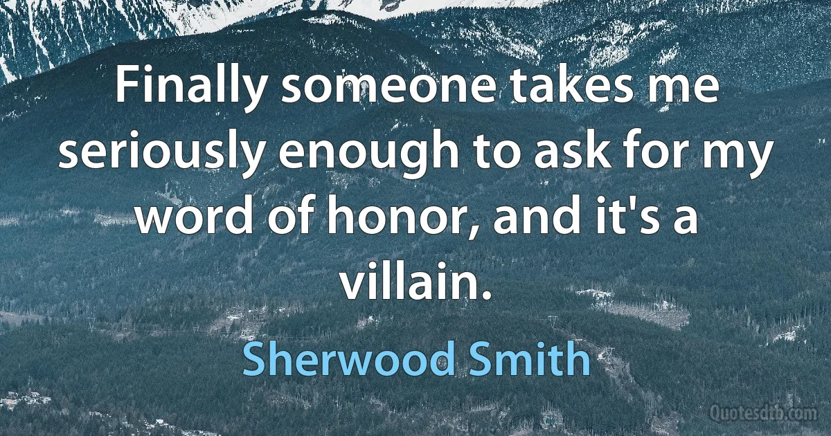 Finally someone takes me seriously enough to ask for my word of honor, and it's a villain. (Sherwood Smith)