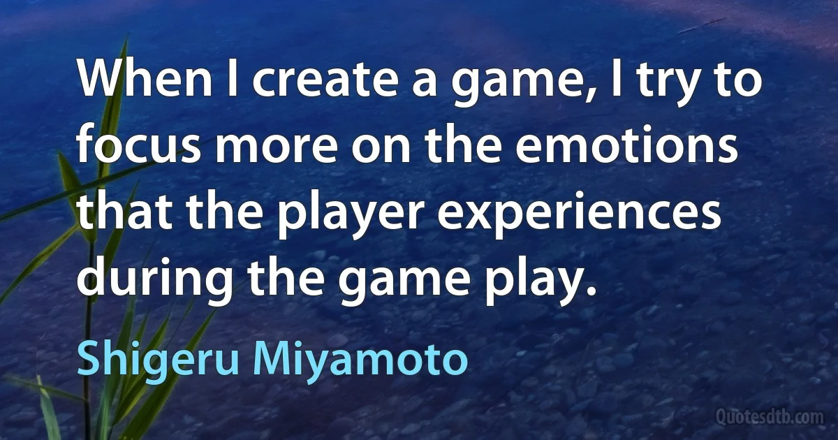 When I create a game, I try to focus more on the emotions that the player experiences during the game play. (Shigeru Miyamoto)