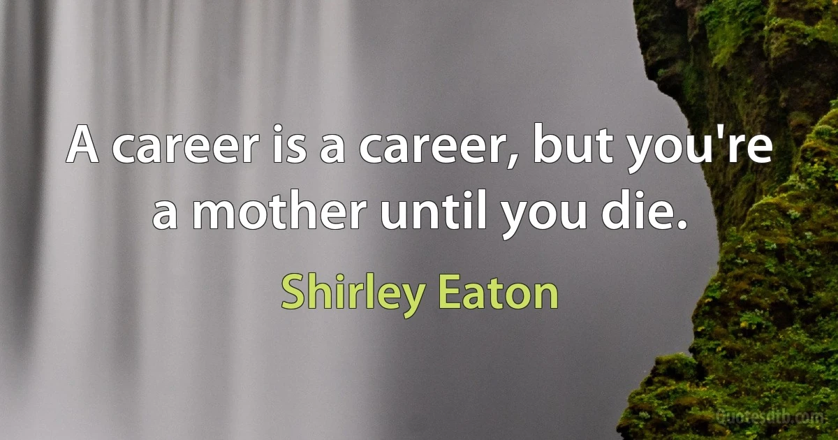 A career is a career, but you're a mother until you die. (Shirley Eaton)