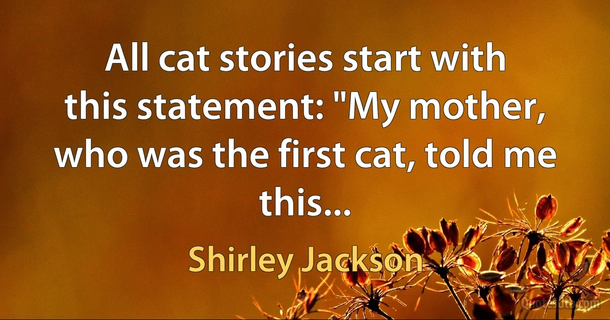 All cat stories start with this statement: "My mother, who was the first cat, told me this... (Shirley Jackson)