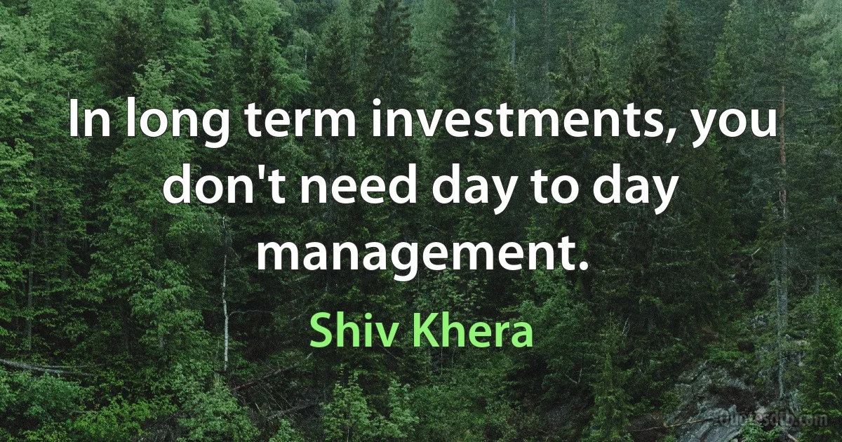 In long term investments, you don't need day to day management. (Shiv Khera)