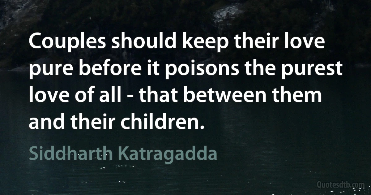 Couples should keep their love pure before it poisons the purest love of all - that between them and their children. (Siddharth Katragadda)