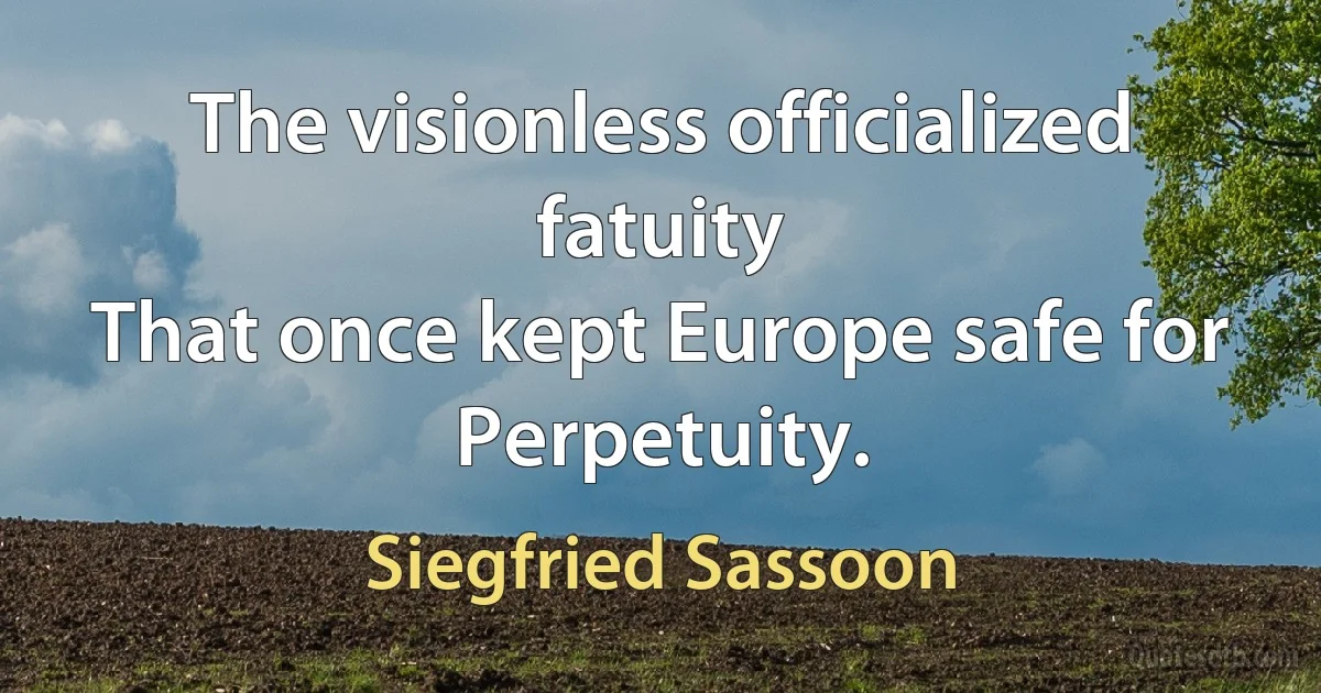 The visionless officialized fatuity
That once kept Europe safe for Perpetuity. (Siegfried Sassoon)