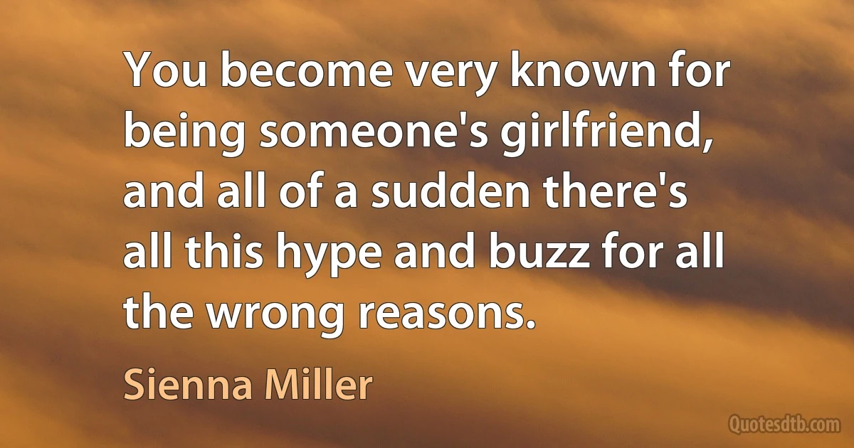 You become very known for being someone's girlfriend, and all of a sudden there's all this hype and buzz for all the wrong reasons. (Sienna Miller)