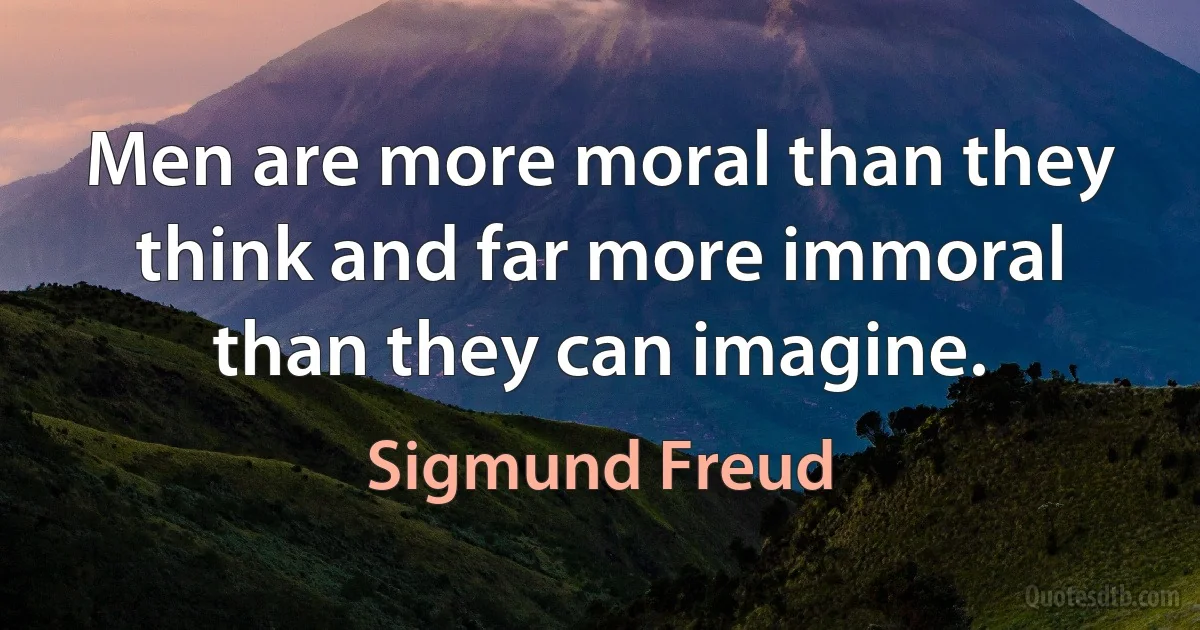 Men are more moral than they think and far more immoral than they can imagine. (Sigmund Freud)