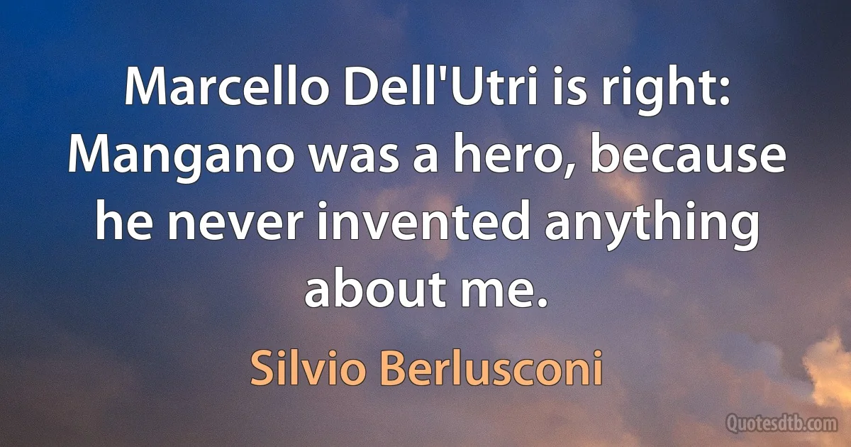 Marcello Dell'Utri is right: Mangano was a hero, because he never invented anything about me. (Silvio Berlusconi)