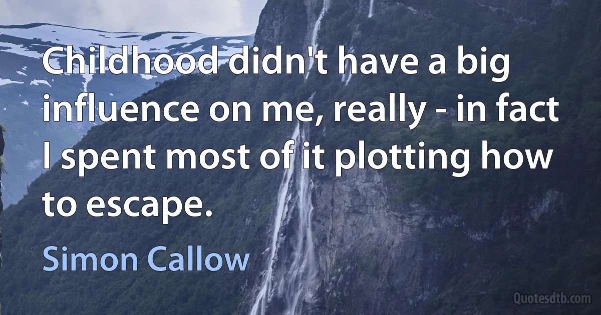 Childhood didn't have a big influence on me, really - in fact I spent most of it plotting how to escape. (Simon Callow)