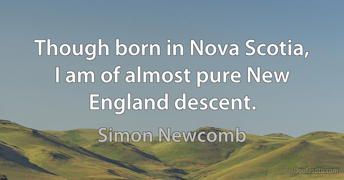 Though born in Nova Scotia, I am of almost pure New England descent. (Simon Newcomb)