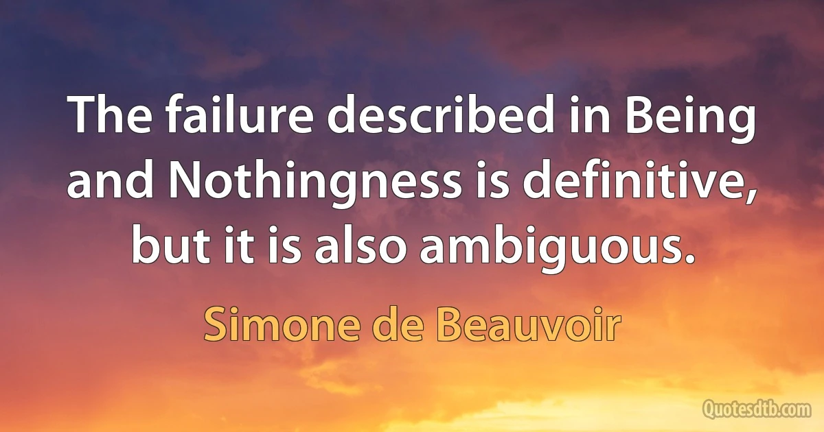 The failure described in Being and Nothingness is definitive, but it is also ambiguous. (Simone de Beauvoir)