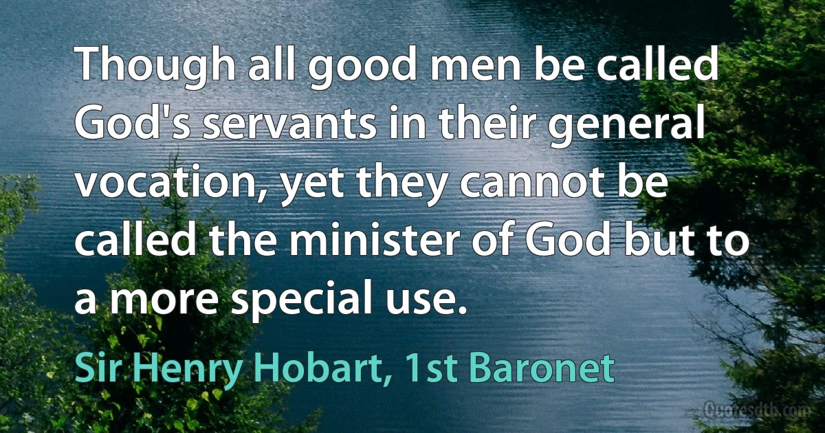 Though all good men be called God's servants in their general vocation, yet they cannot be called the minister of God but to a more special use. (Sir Henry Hobart, 1st Baronet)