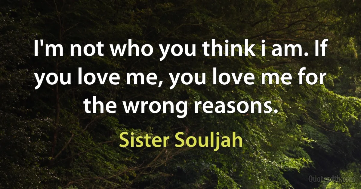 I'm not who you think i am. If you love me, you love me for the wrong reasons. (Sister Souljah)