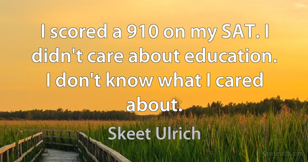 I scored a 910 on my SAT. I didn't care about education. I don't know what I cared about. (Skeet Ulrich)