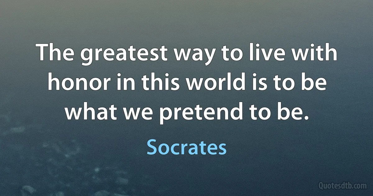 The greatest way to live with honor in this world is to be what we pretend to be. (Socrates)