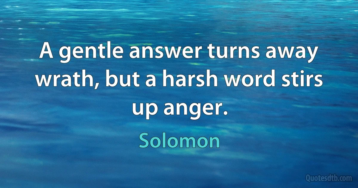 A gentle answer turns away wrath, but a harsh word stirs up anger. (Solomon)