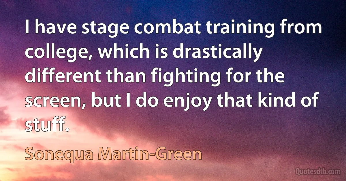 I have stage combat training from college, which is drastically different than fighting for the screen, but I do enjoy that kind of stuff. (Sonequa Martin-Green)