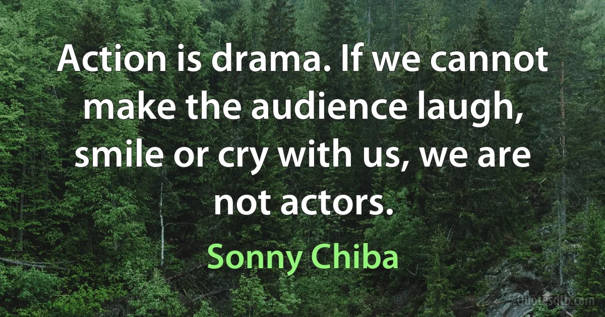 Action is drama. If we cannot make the audience laugh, smile or cry with us, we are not actors. (Sonny Chiba)