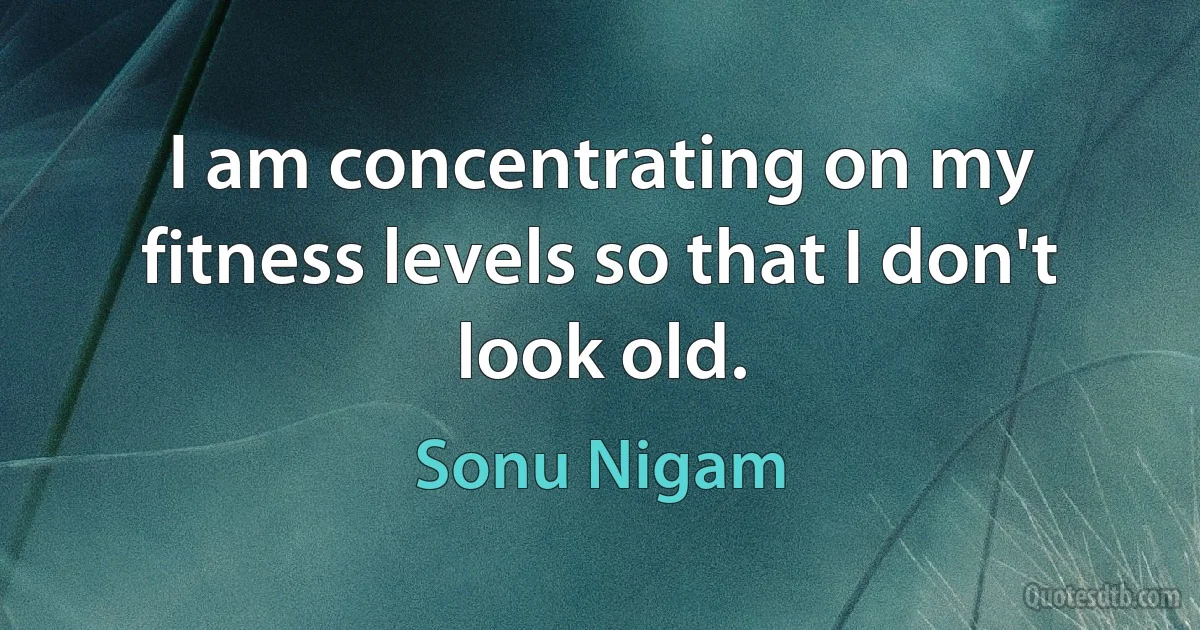 I am concentrating on my fitness levels so that I don't look old. (Sonu Nigam)