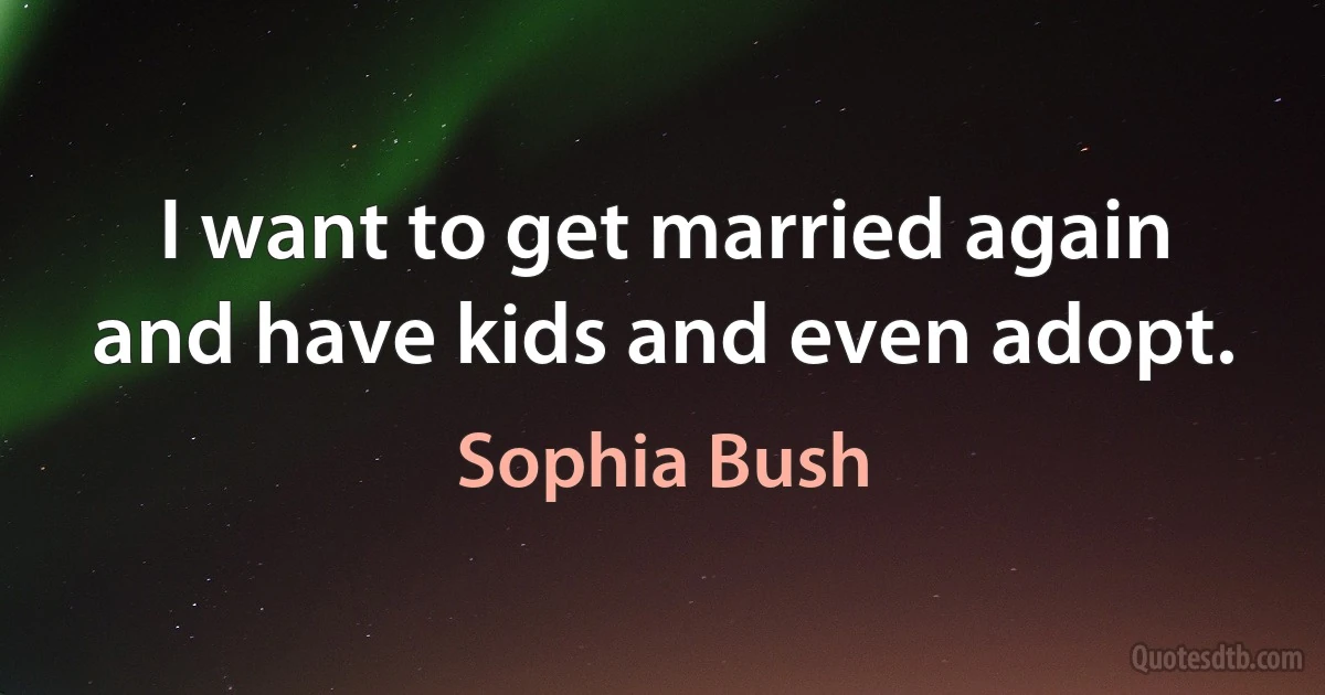 I want to get married again and have kids and even adopt. (Sophia Bush)