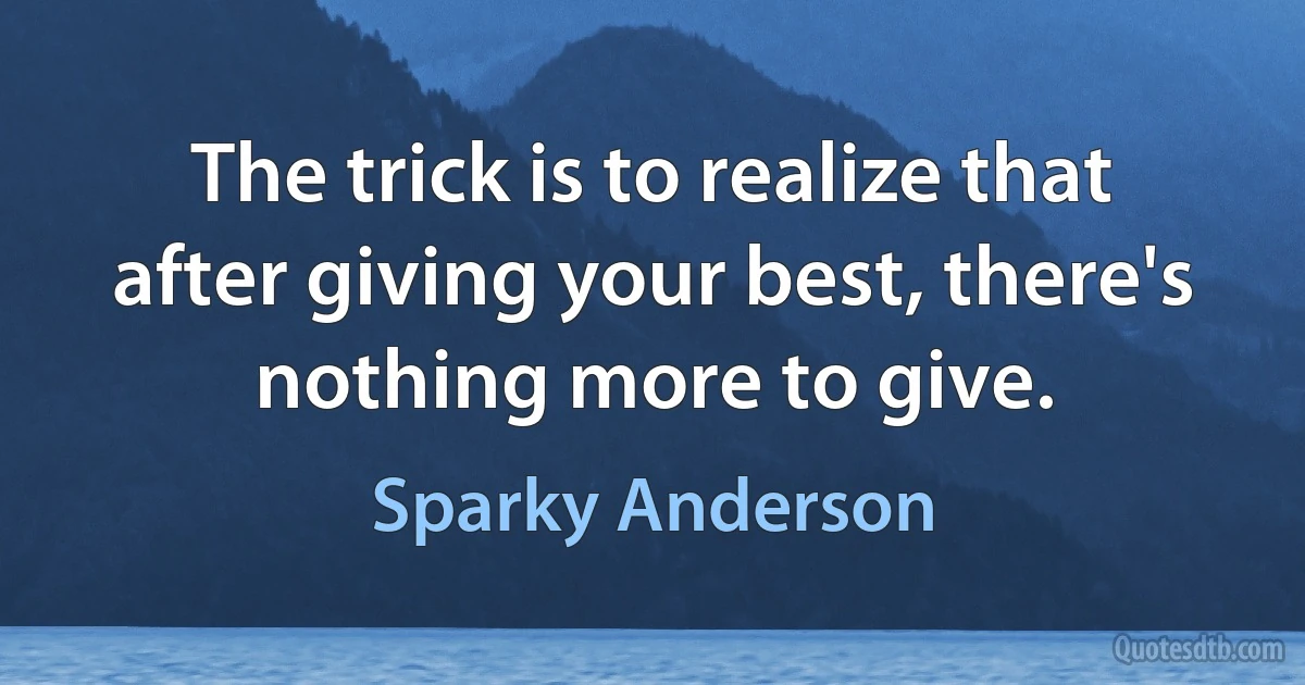 The trick is to realize that after giving your best, there's nothing more to give. (Sparky Anderson)