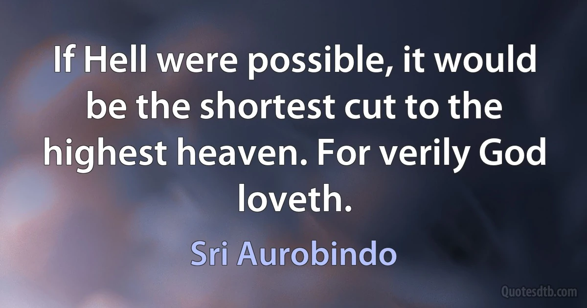 If Hell were possible, it would be the shortest cut to the highest heaven. For verily God loveth. (Sri Aurobindo)