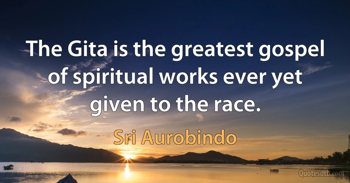 The Gita is the greatest gospel of spiritual works ever yet given to the race. (Sri Aurobindo)