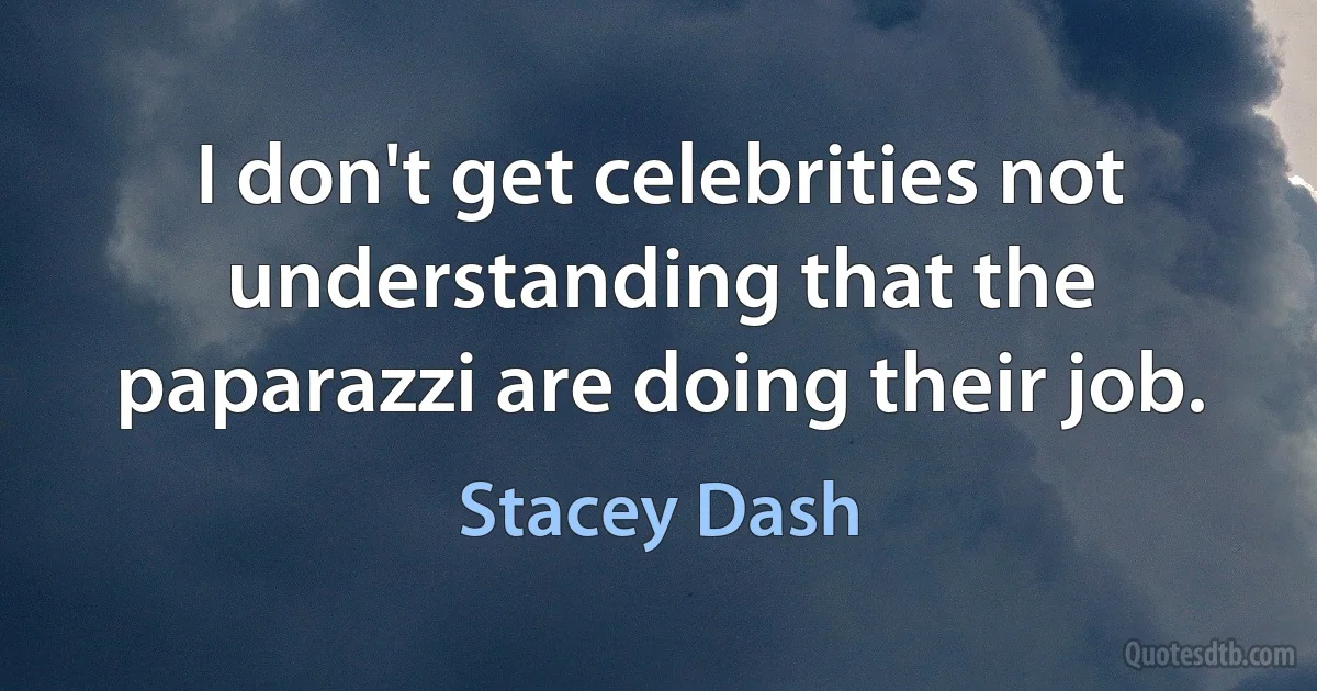 I don't get celebrities not understanding that the paparazzi are doing their job. (Stacey Dash)